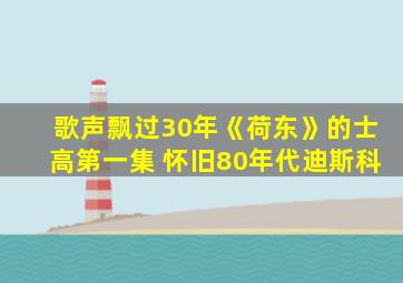 歌声飘过30年《荷东》的士高第一集 怀旧80年代迪斯科